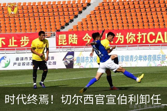 时代终焉！切尔西官宣伯利卸任 清湖资本已完全控制