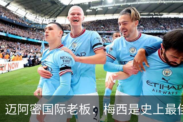 迈阿密国际老板：梅西是史上最佳球员，能看他踢球是我们的荣幸