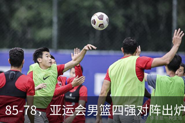 85-78，亚运会男篮四强对阵出炉！中国男篮对手敲定，郭士强压力大，首发该调整了